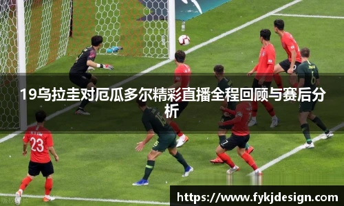 19乌拉圭对厄瓜多尔精彩直播全程回顾与赛后分析