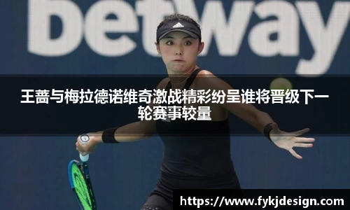 王蔷与梅拉德诺维奇激战精彩纷呈谁将晋级下一轮赛事较量