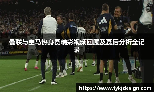 曼联与皇马热身赛精彩视频回顾及赛后分析全记录